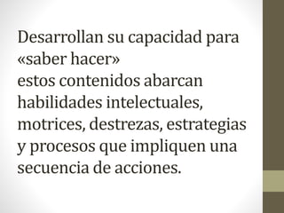 Desarrollan su capacidad para
«saber hacer»
estos contenidos abarcan
habilidades intelectuales,
motrices, destrezas, estrategias
y procesos que impliquen una
secuencia de acciones.