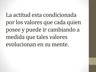 La actitud esta condicionada
por los valores que cada quien
posee y puede ir cambiando a
medida que tales valores
evolucionan en su mente.