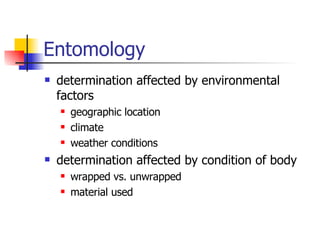 Entomology determination affected by environmental factors geographic location climate weather conditions determination affected by condition of body wrapped vs. unwrapped material used 