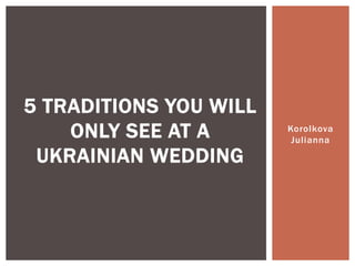 Korolkova
Julianna
5 TRADITIONS YOU WILL
ONLY SEE AT A
UKRAINIAN WEDDING
 