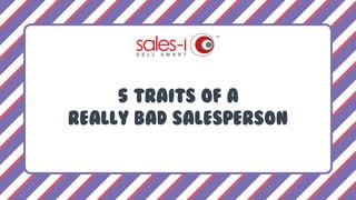 5 TRAITS OF A
REALLY BAD SALESPERSON
 