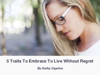 5 Traits To Embrace To Live Without Regret
By Kathy Caprino
 