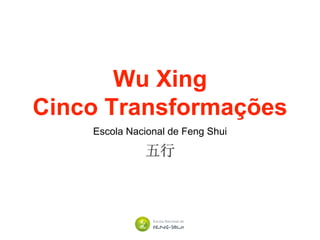 Wu Xing
Cinco Transformações
Escola Nacional de Feng Shui
 
