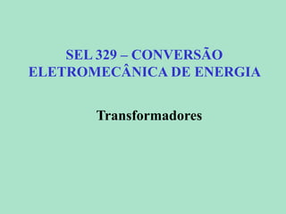 SEL 329 – CONVERSÃO
ELETROMECÂNICA DE ENERGIA
Transformadores
 
