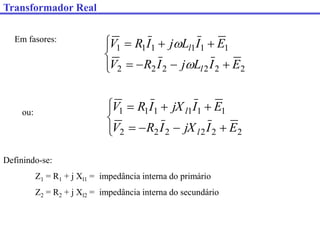 Em fasores:












2
2
2
2
2
2
1
1
1
1
1
1
E
I
L
j
I
R
V
E
I
L
j
I
R
V
l
l


ou:












2
2
2
2
2
2
1
1
1
1
1
1
E
I
jX
I
R
V
E
I
jX
I
R
V
l
l
Definindo-se:
Z1 = R1 + j Xl1 = impedância interna do primário
Z2 = R2 + j Xl2 = impedância interna do secundário
Transformador Real
 