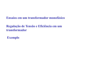 Ensaios em um transformador monofásico
Regulação de Tensão e Eficiência em um
transformador
Exemplo
 
