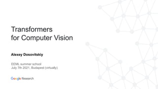 Alexey Dosovitskiy
Transformers
for Computer Vision
EEML summer school
July 7th 2021, Budapest (virtually)
 
