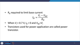 • RB required to limit base current
𝐼𝐵 =
𝑉𝑖 − 𝑉𝐵𝐸
𝑅𝐵
• When Vi < 0.7 V, IB = 0 and VBE=Vi
• Transistors used for power application are called power
transistor.
11
 