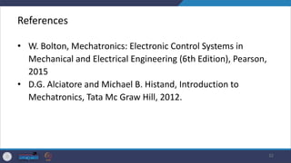 References
• W. Bolton, Mechatronics: Electronic Control Systems in
Mechanical and Electrical Engineering (6th Edition), Pearson,
2015
• D.G. Alciatore and Michael B. Histand, Introduction to
Mechatronics, Tata Mc Graw Hill, 2012.
32
 