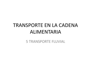 TRANSPORTE EN LA CADENA
ALIMENTARIA
5 TRANSPORTE FLUVIAL
 