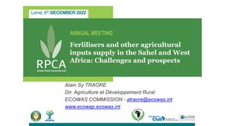 Lomé, 6th DECEMBER 2022
ANNUAL MEETING
Ferlilisers and other agricultural
inputs supply in the Sahel and West
Africa: Challenges and prospects
Alain Sy TRAORE
Dir. Agriculture et Développement Rural
ECOWAS COMMISSION - atraore@ecowas.int
www.ecowap.ecowas.int
 