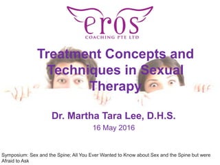 Treatment Concepts and
Techniques in Sexual
Therapy
Dr. Martha Tara Lee, D.H.S.
16 May 2016
Symposium: Sex and the Spine: All You Ever Wanted to Know about Sex and the Spine but were
Afraid to Ask
 