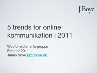 5 trends for online kommunikation i 2011,[object Object],Webformidler erfa-gruppe,[object Object],Februar 2011,[object Object],Janus Boye jb@jboye.dk,[object Object]
