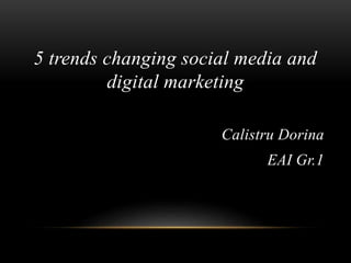 5 trends changing social media and
digital marketing
Calistru Dorina
EAI Gr.1
 