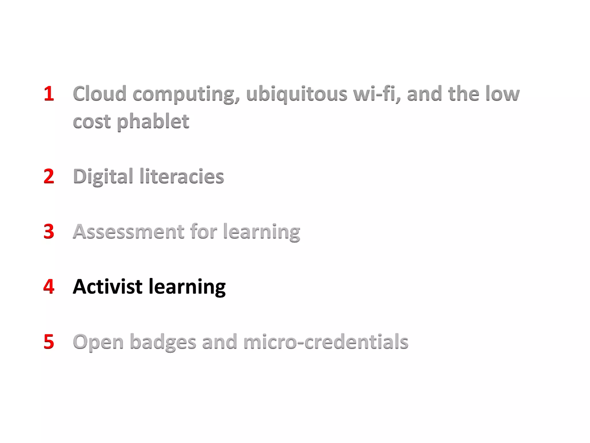 1 Cloud computing, ubiquitous wi-fi, and the low
cost phablet
2 Digital literacies
3 Assessment for learning
4 Activist learning
5 Open badges and micro-credentials