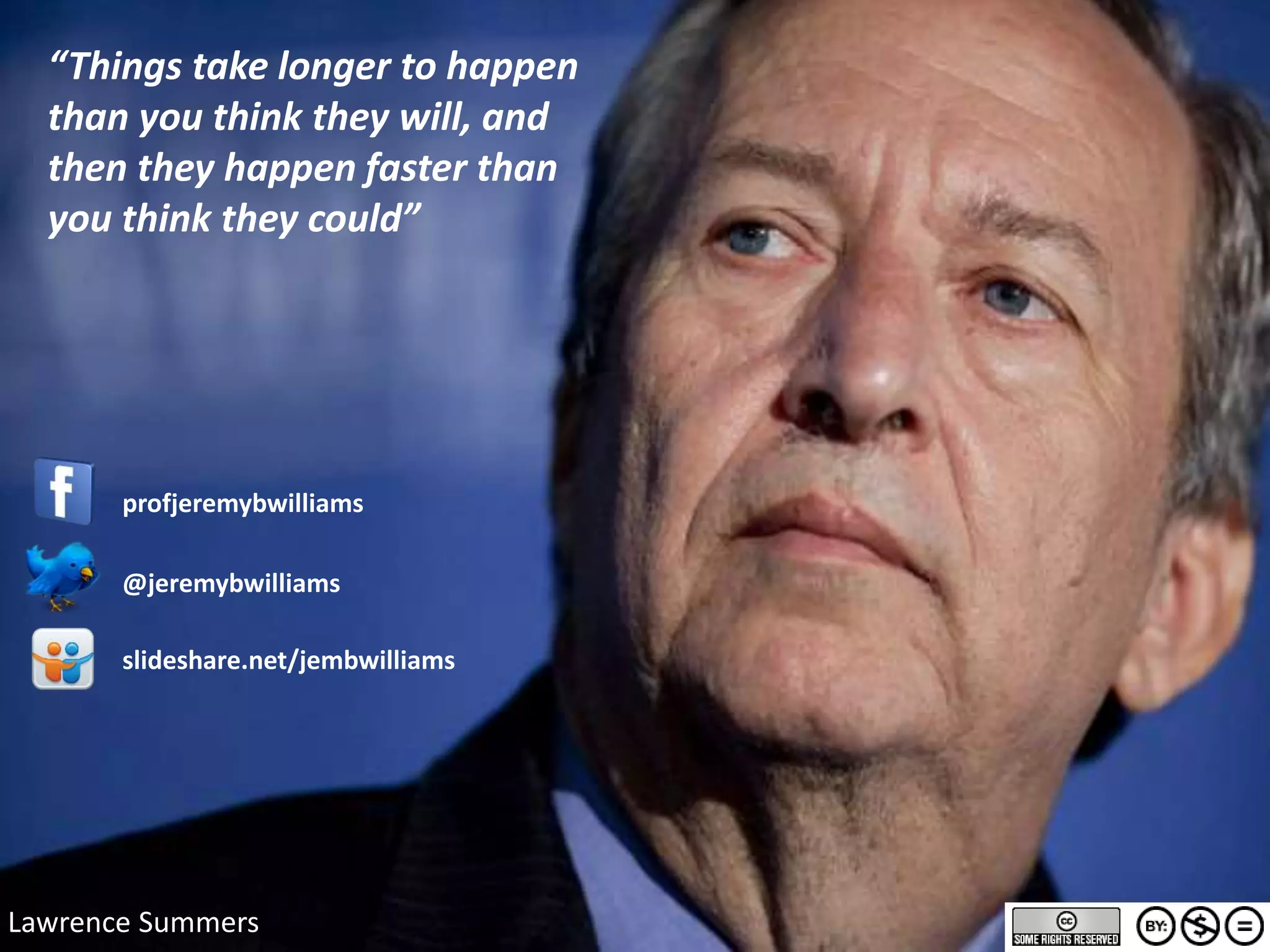 “Things take longer to happen
than you think they will, and
then they happen faster than
you think they could”
Lawrence Summers
profjeremybwilliams
slideshare.net/jembwilliams
@jeremybwilliams