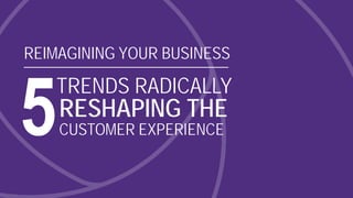 © Grant Thornton LLP. All rights reserved. 1
REIMAGINING YOUR BUSINESS
TRENDS RADICALLY
RESHAPING THE
CUSTOMER EXPERIENCE
 
