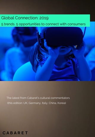 Global Connection: 2019
5 trends. 5 opportunities to connect with consumers
The latest from Cabaret’s cultural commentators
(this edition: UK, Germany, Italy, China, Korea)
 