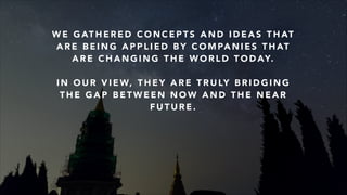 W E G AT H E R E D C O N C E P T S A N D I D E A S T H AT
A R E B E I N G A P P L I E D B Y C O M PA N I E S T H AT
A R E C H A N G I N G T H E W O R L D T O D AY.
!
I N O U R V I E W, T H E Y A R E T R U LY B R I D G I N G
T H E G A P B E T W E E N N O W A N D T H E N E A R
F U T U R E .
 