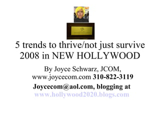 5 trends to thrive/not just survive 2008 in NEW HOLLYWOOD By Joyce Schwarz, JCOM, www.joycecom.com  310-822-3119 Joycecom@aol.com, blogging at  www.hollywood2020.blogs.com   