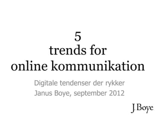 5
      trends for
online kommunikation
   Digitale tendenser der rykker
   Janus Boye, september 2012
 