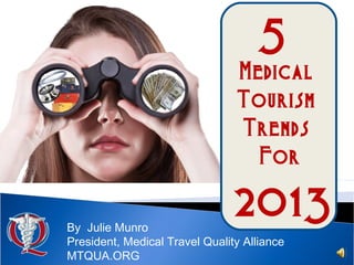 5
                                Medical
                                Tourism
                                Trends
                                  For

By Julie Munro
                                2013
President, Medical Travel Quality Alliance
MTQUA.ORG
 