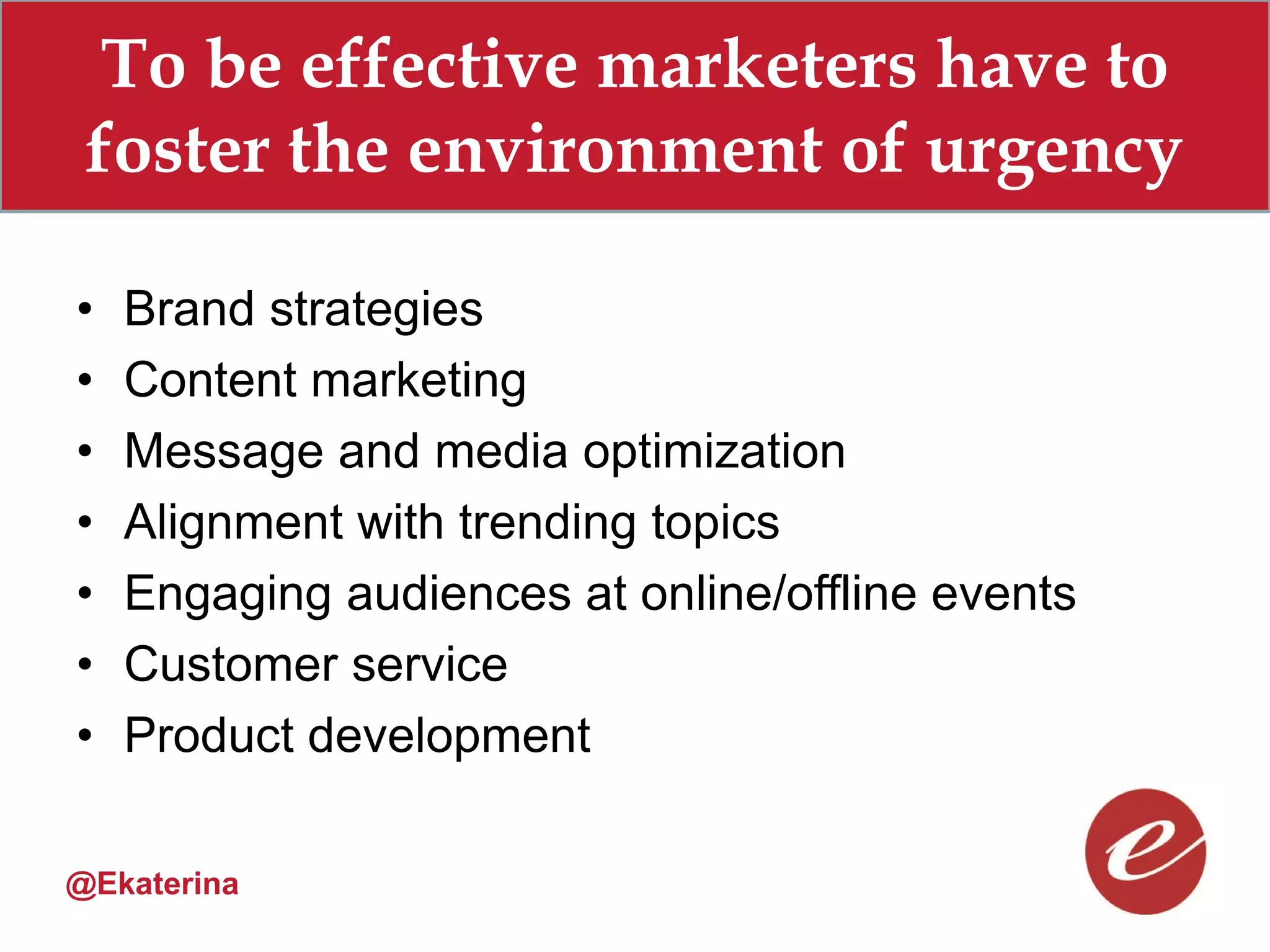 To be effective marketers have to
 foster the environment of urgency

•   Brand strategies
•   Content marketing
•   Message and media optimization
•   Alignment with trending topics
•   Engaging audiences at online/offline events
•   Customer service
•   Product development

@Ekaterina
 