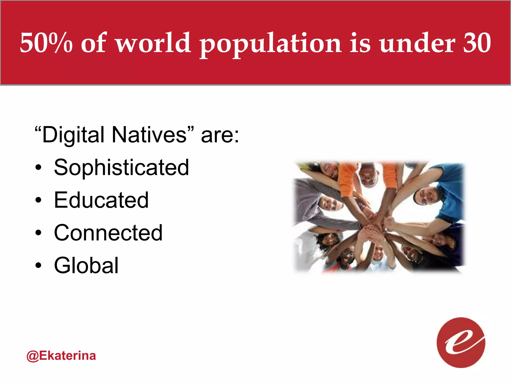 50% of world population is under 30


 “Digital Natives” are:
 • Sophisticated
 • Educated
 • Connected
 • Global


@Ekaterina
 