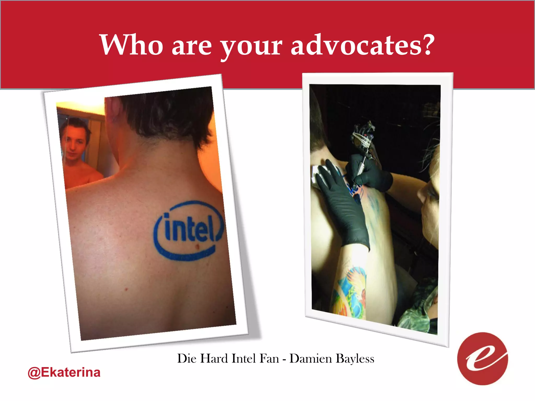 Who are your advocates?




              Die Hard Intel Fan - Damien Bayless
@Ekaterina
 