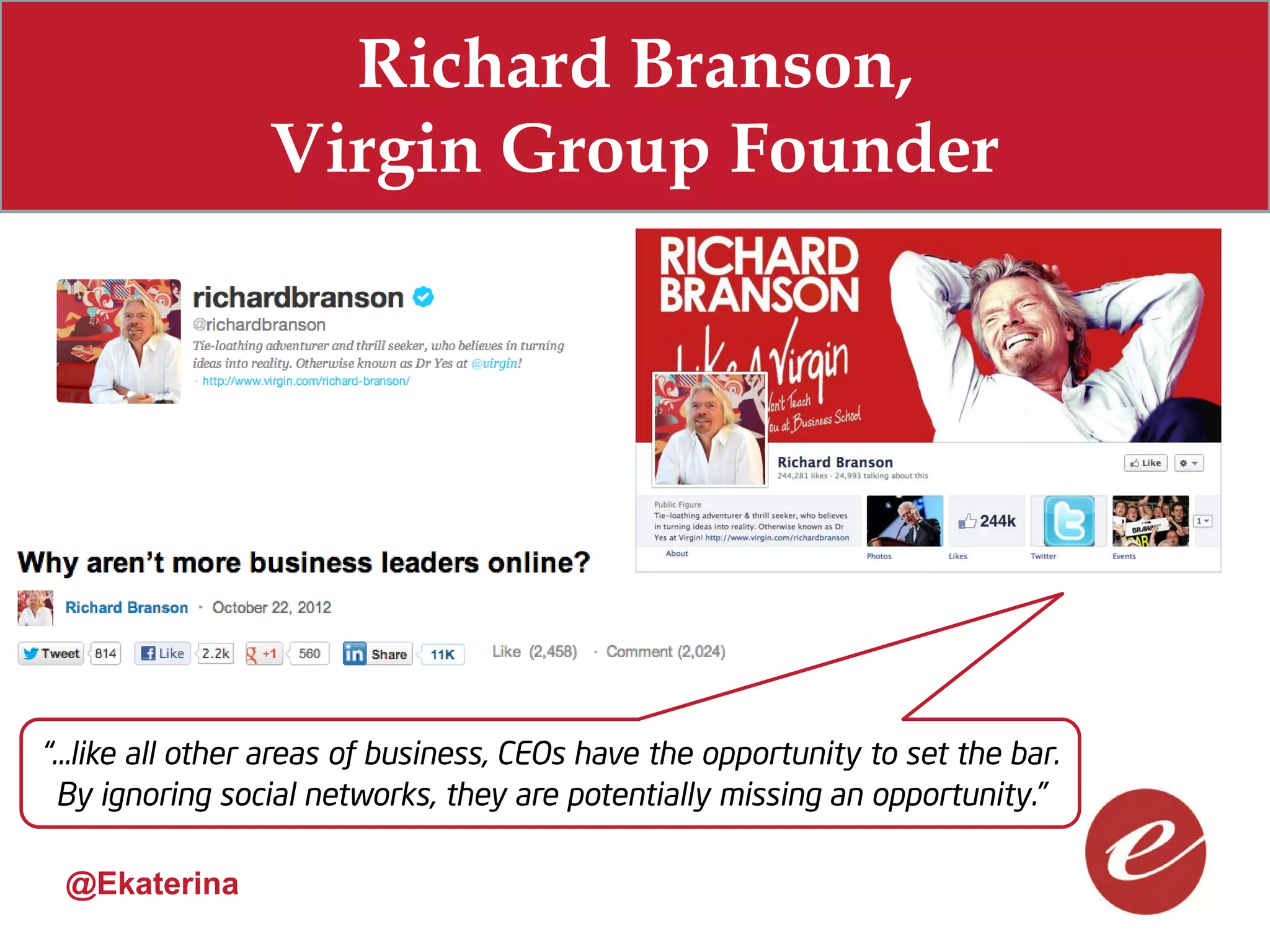 Richard Branson,
                 Virgin Group Founder




“…like all other areas of business, CEOs have the opportunity to set the bar.
 By ignoring social networks, they are potentially missing an opportunity.”

 @Ekaterina
 