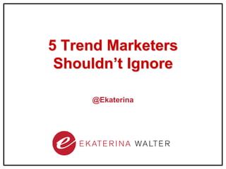 5 Trend Marketers
 Shouldn’t Ignore

     @Ekaterina
 
