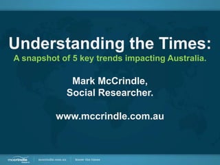 Understanding the Times:
A snapshot of 5 key trends impacting Australia.

             Mark McCrindle,
            Social Researcher.

          www.mccrindle.com.au
 