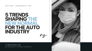 5 TRENDS
SHAPING THE
NEW NORMAL
FOR THE AUTO
INDUSTRY
ROHIT SINGH | @TEAMOYEROHIT | 2020
GET EDUCATED AT OYEROHIT.COM/BLOGS
BY WWW.OYEROHIT.COM
 