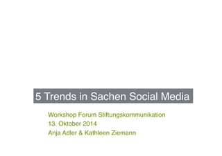 5 Trends in Sachen Social Media! 
Workshop Forum Stiftungskommunikation! 
13. Oktober 2014! 
Anja Adler & Kathleen Ziemann! 
 