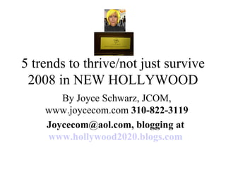 5 trends to thrive/not just survive 2008 in NEW HOLLYWOOD By Joyce Schwarz, JCOM, www.joycecom.com  310-822-3119 Joycecom@aol.com, blogging at  www.hollywood2020.blogs.com   