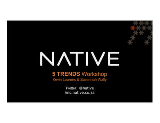 5 TRENDS Workshop
   DIGITAL MEDIA PITCH
Kevin Lourens & Savannah Wally

       Twitter: @native
      imc.native.co.za
 