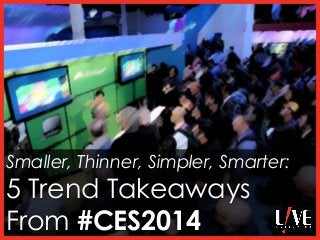 Smaller, Thinner, Simpler, Smarter:

5 Trend Takeaways
From #CES2014

 