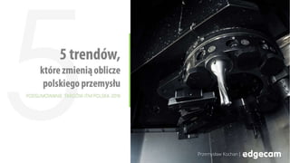 5 trendów,
które zmienią oblicze
polskiego przemysłu
PODSUMOWANIE TARGÓW ITM POLSKA 2016
Przemysław Kochan |
 