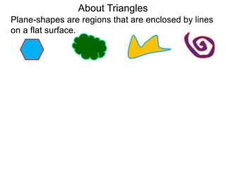 About Triangles
Plane-shapes are regions that are enclosed by lines
on a flat surface.
 
