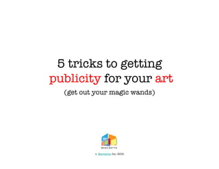 5 tricks to getting!
publicity for your art
(get out your magic wands)

c. Mercartto Inc. 2014

 