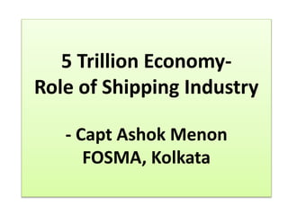 5 Trillion Economy-
Role of Shipping Industry
- Capt Ashok Menon
FOSMA, Kolkata
 