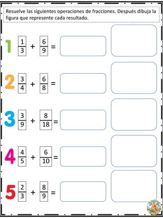 Resuelve las siguientes operaciones de fracciones. Después dibuja la
figura que represente cada resultado.
1
3
6
9
3
4
6
8
3
9
8
18
4
5
6
10
2
3
8
9
+
+
+
+
+
=
=
=
=
=
 