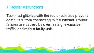 7. Router Malfunctions
Technical glitches with the router can also prevent
computers from connecting to the Internet. Router
failures are caused by overheating, excessive
traffic, or simply a faulty unit.
14
 