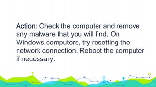 Action: Check the computer and remove
any malware that you will find. On
Windows computers, try resetting the
network connection. Reboot the computer
if necessary.
17
 