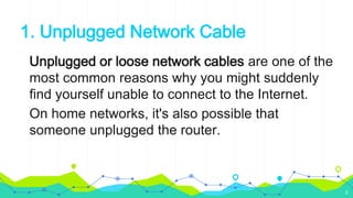 1. Unplugged Network Cable
Unplugged or loose network cables are one of the
most common reasons why you might suddenly
find yourself unable to connect to the Internet.
On home networks, it's also possible that
someone unplugged the router.
2
 