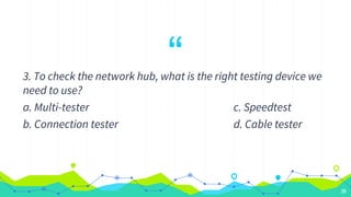 “
3. To check the network hub, what is the right testing device we
need to use?
a. Multi-tester c. Speedtest
b. Connection tester d. Cable tester
26
 
