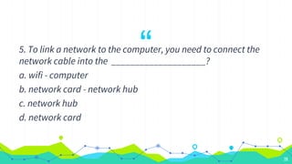 “
5. To link a network to the computer, you need to connect the
network cable into the ____________________?
a. wifi - computer
b. network card - network hub
c. network hub
d. network card
28
 