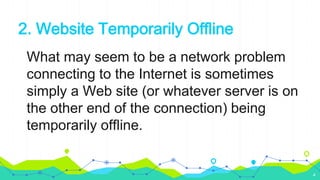2. Website Temporarily Offline
What may seem to be a network problem
connecting to the Internet is sometimes
simply a Web site (or whatever server is on
the other end of the connection) being
temporarily offline.
4
 