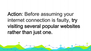 Action: Before assuming your
internet connection is faulty, try
visiting several popular websites
rather than just one.
5
 