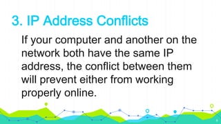 3. IP Address Conflicts
If your computer and another on the
network both have the same IP
address, the conflict between them
will prevent either from working
properly online.
6
 